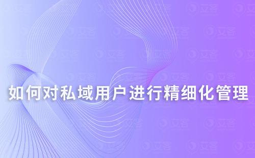 如何對(duì)私域用戶進(jìn)行精細(xì)化管理