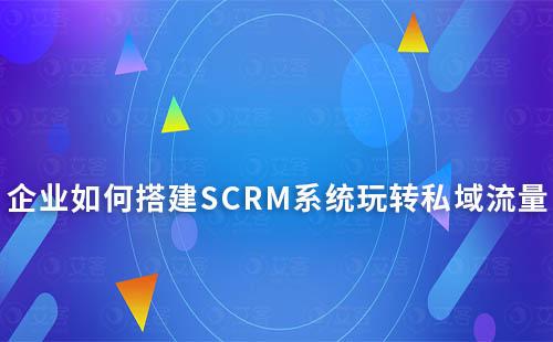 電商內(nèi)卷,企業(yè)如何搭建SCRM系統(tǒng)玩轉(zhuǎn)私域流量
