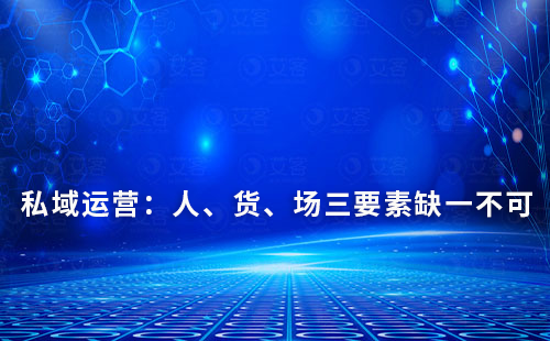 私域運營:人、貨、場三要素缺一不可