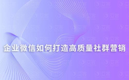 如何通過企業微信打造高質量的社群營銷