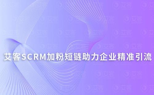 艾客SCRM【加粉短鏈】助力企業(yè)精準(zhǔn)引流企業(yè)微信