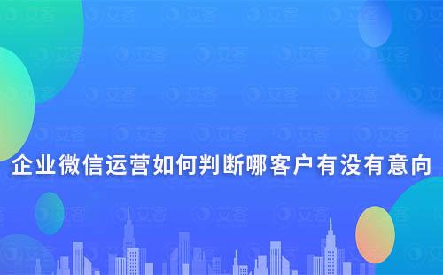 企業(yè)微信運(yùn)營(yíng)如何判斷哪客戶有沒(méi)有意向