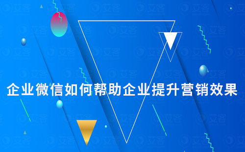 企業(yè)微信如何幫助企業(yè)提升營(yíng)銷效果