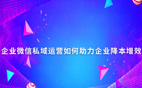 企業微信私域運營如何助力企業降本增效