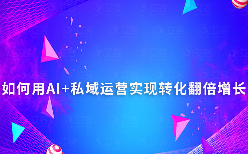 如何用AI+私域運營實現(xiàn)轉(zhuǎn)化翻倍增長