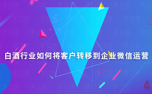 白酒行業(yè)如何將客戶轉(zhuǎn)移到企業(yè)微信運(yùn)營