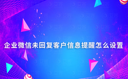 企業微信未回復客戶信息提醒怎么設置