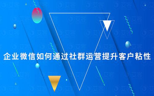 企業(yè)微信如何通過社群運(yùn)營(yíng)提升客戶粘性