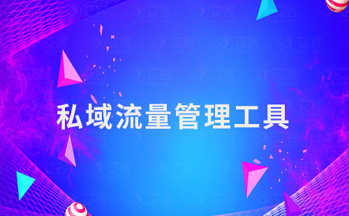 私域運營第一步:選擇合適的私域流量管理工具